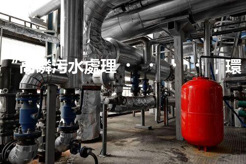 “高磷污水處理，環(huán)保先鋒，守護(hù)碧水藍(lán)天！”
